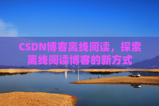 CSDN博客离线阅读，探索离线阅读博客的新方式